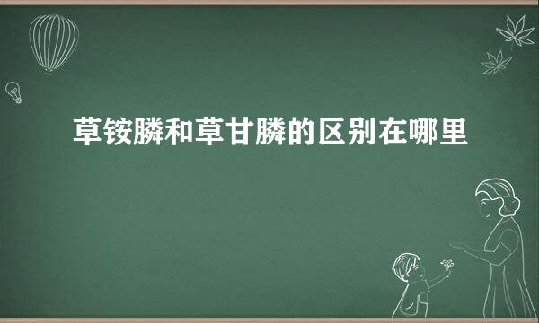 草铵膦和草甘膦的区别在哪里