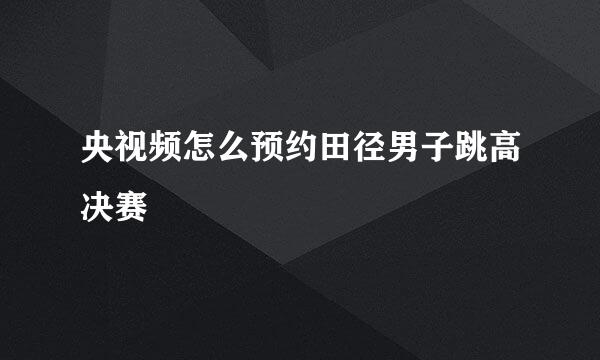 央视频怎么预约田径男子跳高决赛