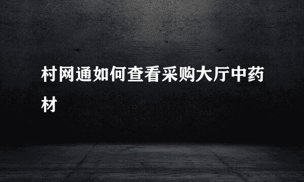 村网通如何查看采购大厅中药材