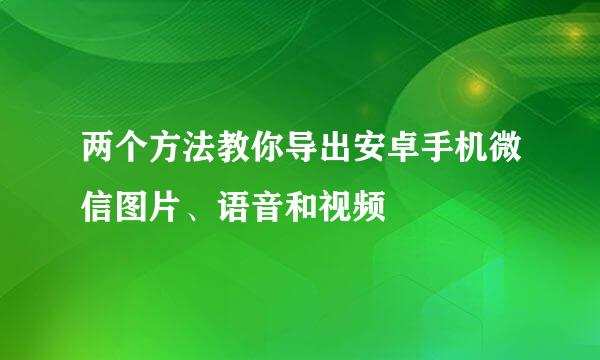 两个方法教你导出安卓手机微信图片、语音和视频