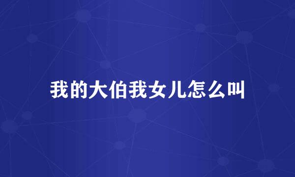 我的大伯我女儿怎么叫