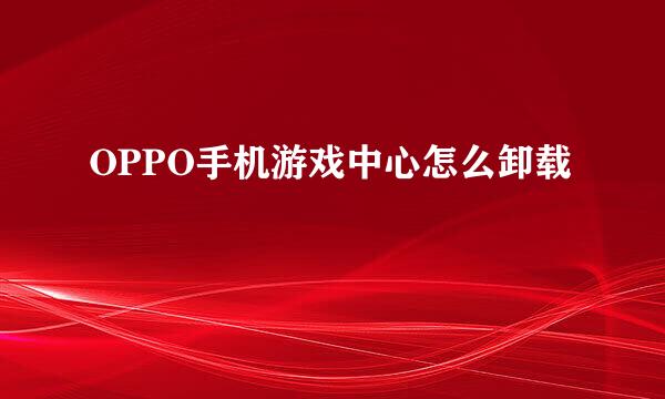 OPPO手机游戏中心怎么卸载
