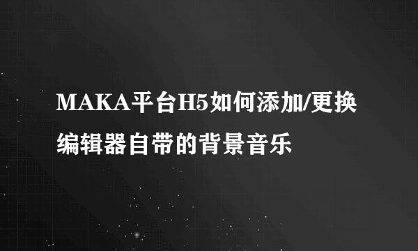 MAKA平台H5如何添加/更换编辑器自带的背景音乐