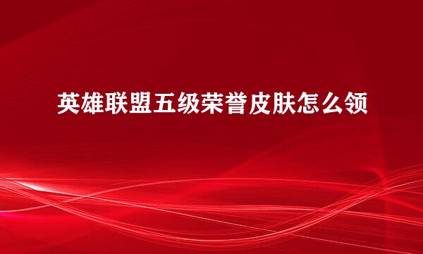 英雄联盟五级荣誉皮肤怎么领