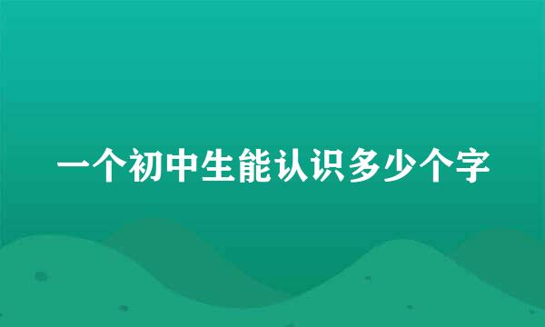 一个初中生能认识多少个字