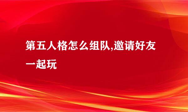第五人格怎么组队,邀请好友一起玩