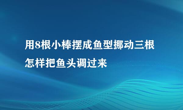用8根小棒摆成鱼型挪动三根怎样把鱼头调过来