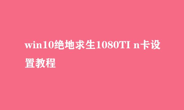 win10绝地求生1080TI n卡设置教程