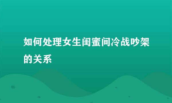 如何处理女生闺蜜间冷战吵架的关系
