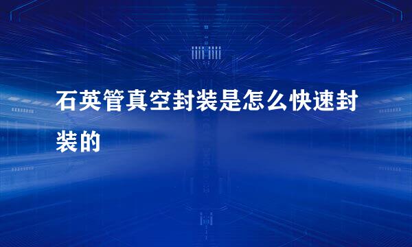石英管真空封装是怎么快速封装的