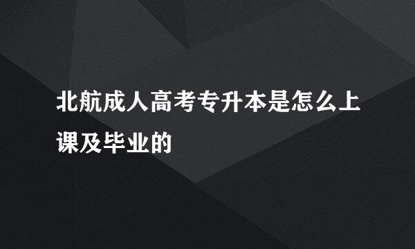 北航成人高考专升本是怎么上课及毕业的