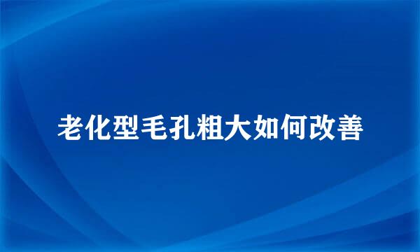 老化型毛孔粗大如何改善