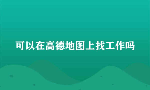 可以在高德地图上找工作吗