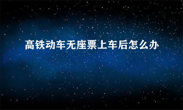 高铁动车无座票上车后怎么办