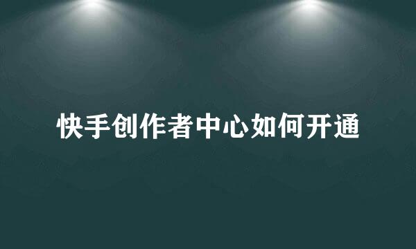 快手创作者中心如何开通