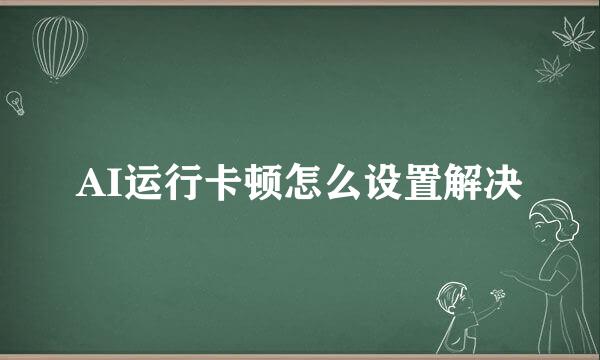 AI运行卡顿怎么设置解决