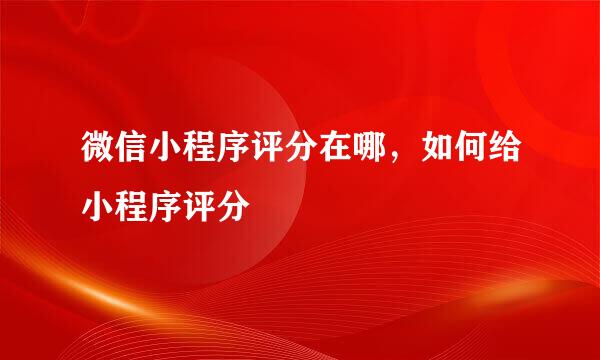 微信小程序评分在哪，如何给小程序评分