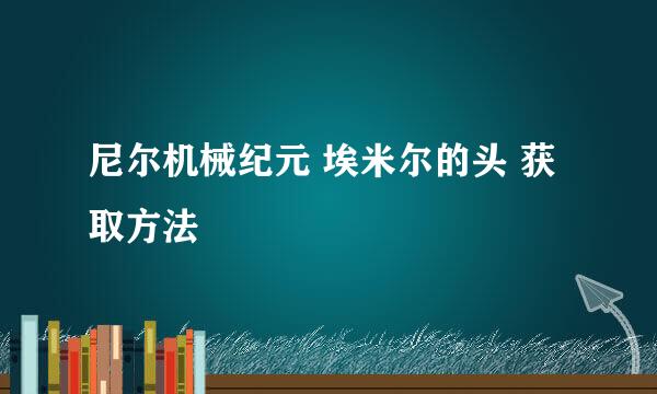 尼尔机械纪元 埃米尔的头 获取方法
