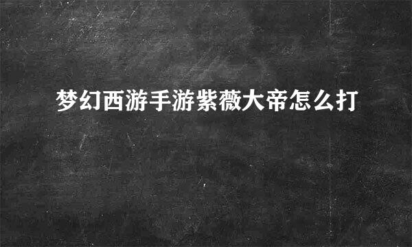 梦幻西游手游紫薇大帝怎么打