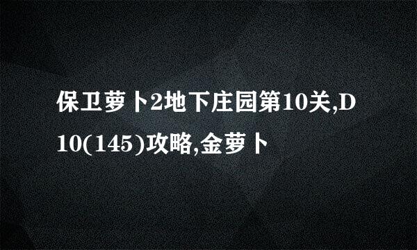 保卫萝卜2地下庄园第10关,D10(145)攻略,金萝卜