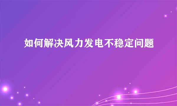 如何解决风力发电不稳定问题