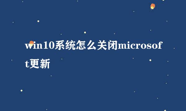 win10系统怎么关闭microsoft更新
