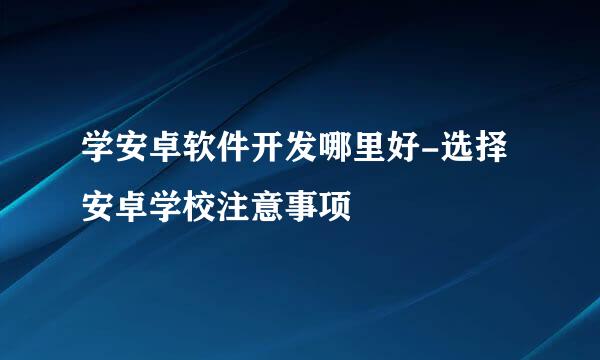 学安卓软件开发哪里好-选择安卓学校注意事项
