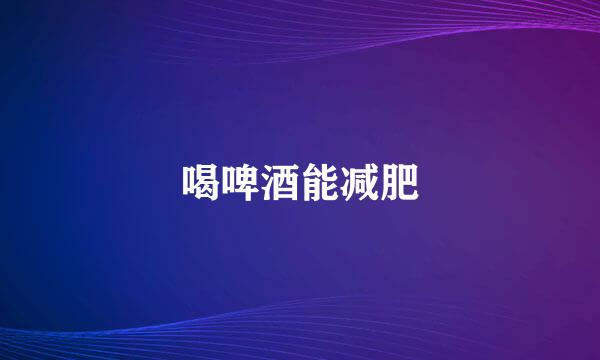 喝啤酒能减肥