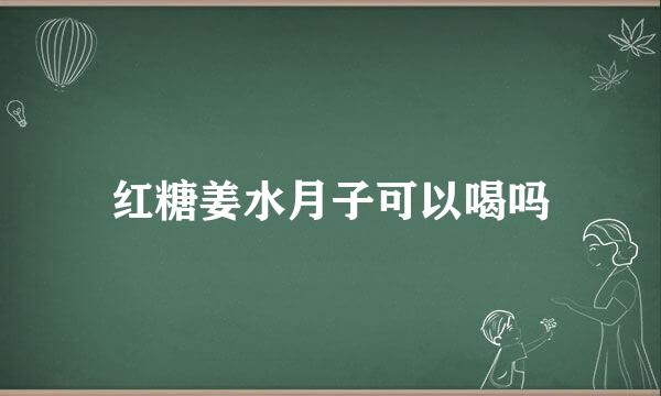 红糖姜水月子可以喝吗