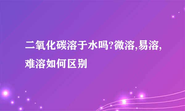 二氧化碳溶于水吗?微溶,易溶,难溶如何区别