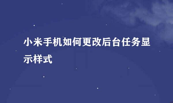 小米手机如何更改后台任务显示样式
