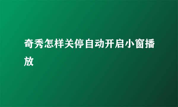 奇秀怎样关停自动开启小窗播放
