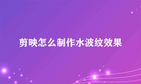 剪映怎么制作水波纹效果