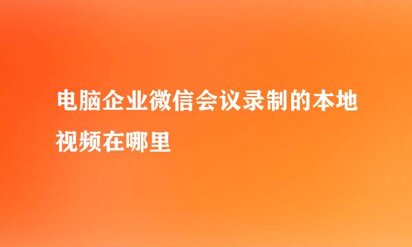 电脑企业微信会议录制的本地视频在哪里