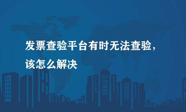 发票查验平台有时无法查验，该怎么解决