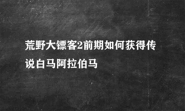 荒野大镖客2前期如何获得传说白马阿拉伯马