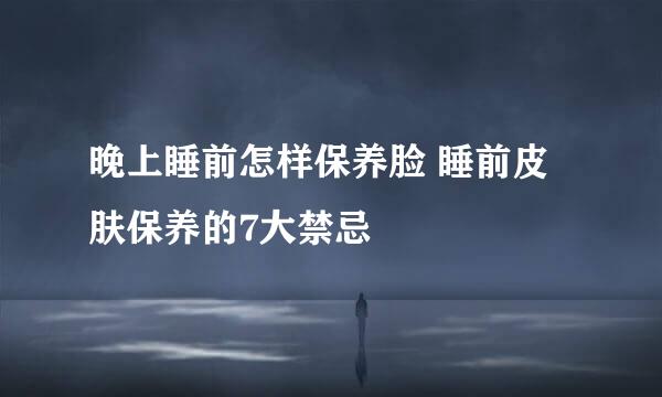 晚上睡前怎样保养脸 睡前皮肤保养的7大禁忌