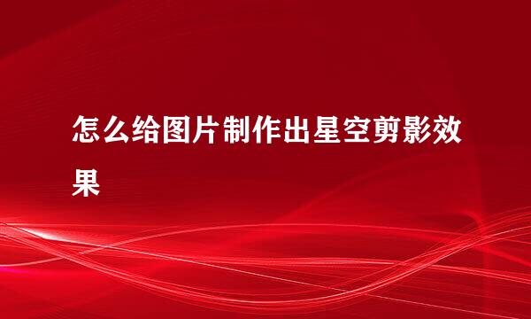 怎么给图片制作出星空剪影效果