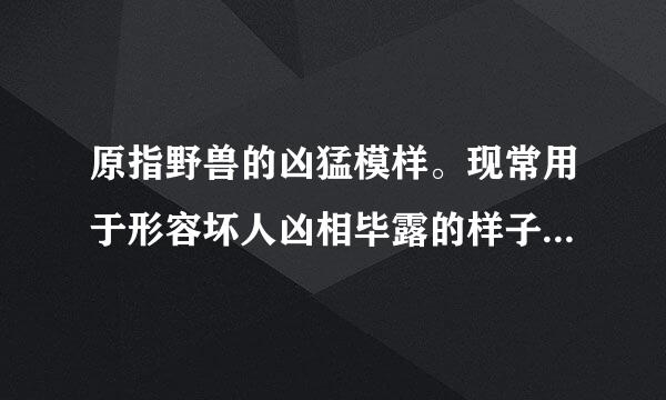 原指野兽的凶猛模样。现常用于形容坏人凶相毕露的样子。(写出成语)