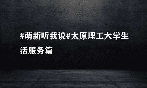 #萌新听我说#太原理工大学生活服务篇