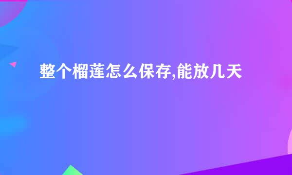 整个榴莲怎么保存,能放几天