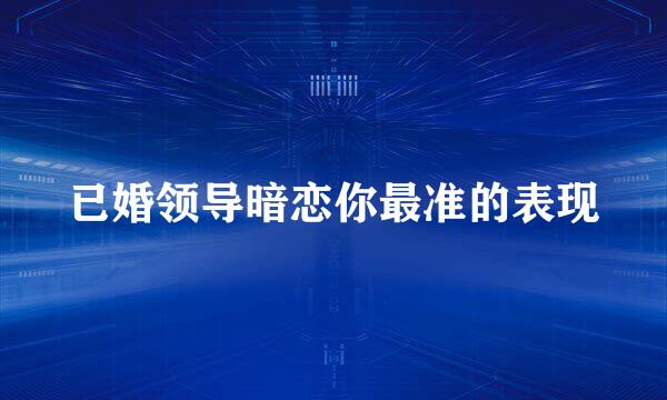 已婚领导暗恋你最准的表现