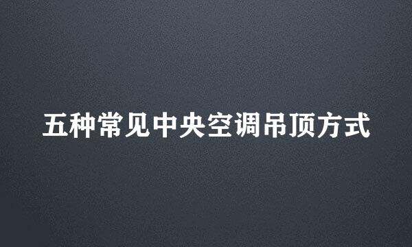 五种常见中央空调吊顶方式