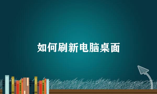 如何刷新电脑桌面