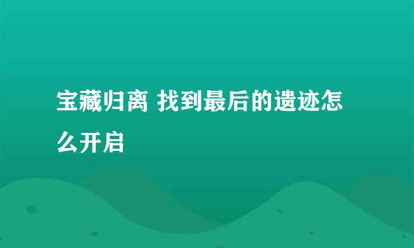 宝藏归离 找到最后的遗迹怎么开启