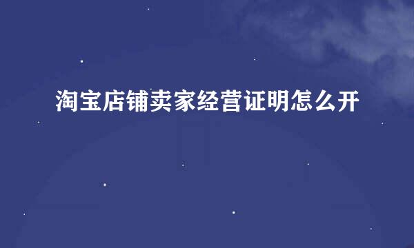 淘宝店铺卖家经营证明怎么开