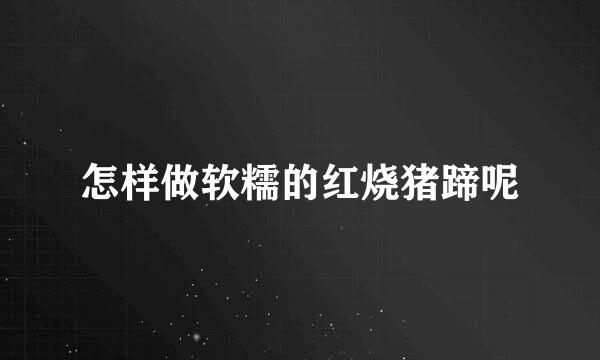 怎样做软糯的红烧猪蹄呢