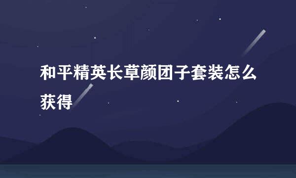 和平精英长草颜团子套装怎么获得