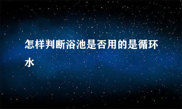 怎样判断浴池是否用的是循环水