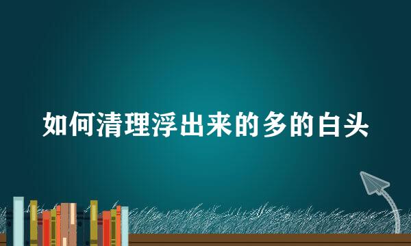 如何清理浮出来的多的白头